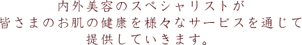 内外美容のスペシャリストが皆さまのお肌の健康を様々なサービスを通じて提供していきます。